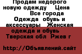 Продам недорого новую одежду! › Цена ­ 1 990 - Все города Одежда, обувь и аксессуары » Женская одежда и обувь   . Тверская обл.,Ржев г.